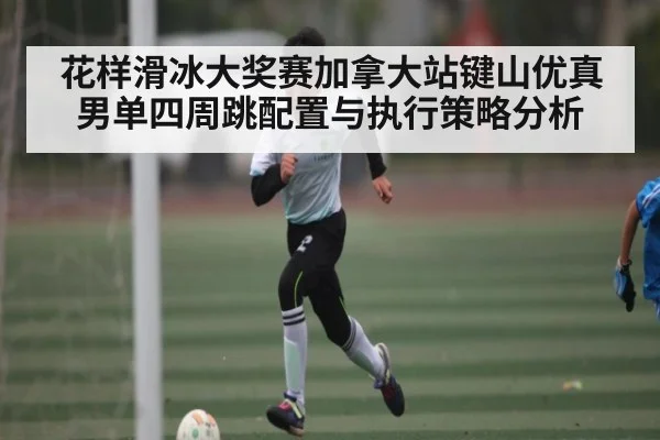 花样滑冰大奖赛加拿大站键山优真男单四周跳配置与执行策略分析