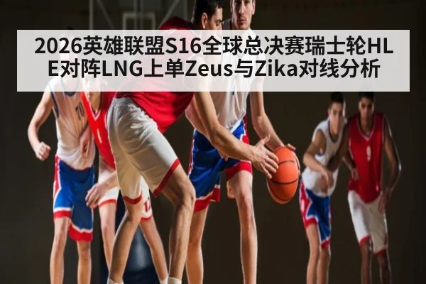 2026英雄联盟S16全球总决赛瑞士轮HLE对阵LNG上单Zeus与Zika对线分析