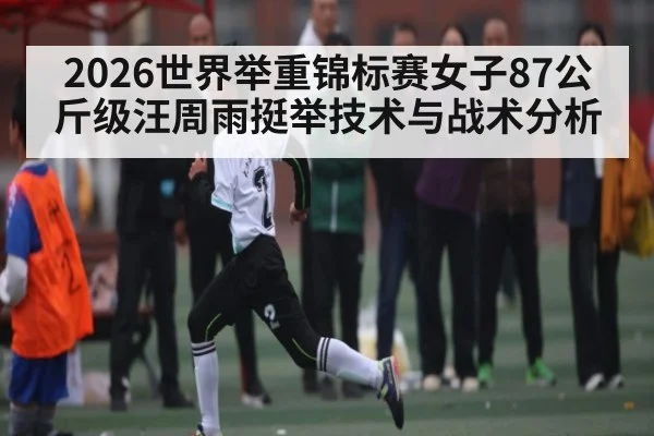 2026世界举重锦标赛女子87公斤级汪周雨挺举技术与战术分析