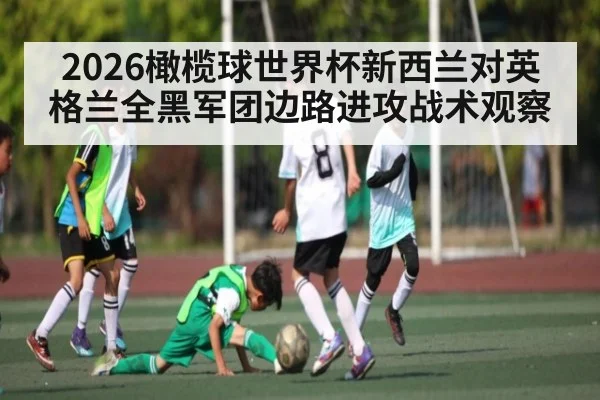 2026橄榄球世界杯新西兰对英格兰全黑军团边路进攻战术观察
