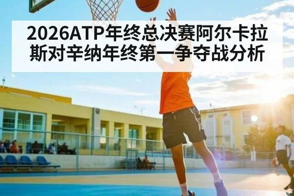 2026ATP年终总决赛阿尔卡拉斯对辛纳年终第一争夺战分析