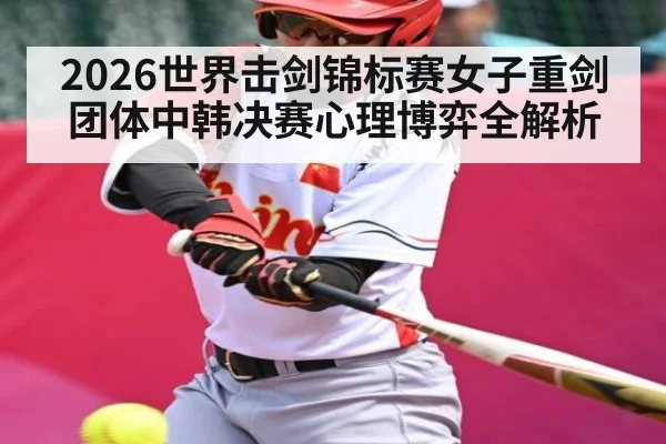 2026世界击剑锦标赛女子重剑团体中韩决赛心理博弈全解析