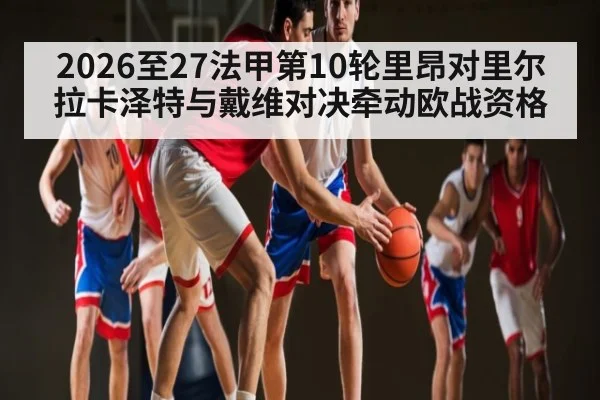 2026至27法甲第10轮里昂对里尔 拉卡泽特与戴维对决牵动欧战资格