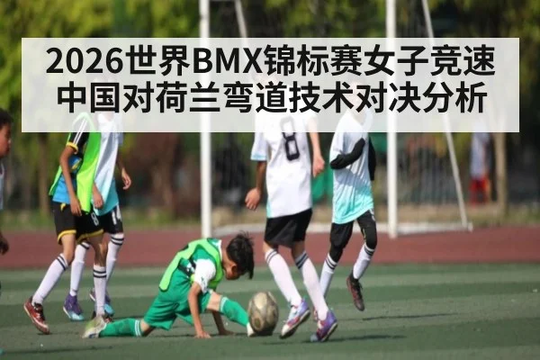 2026世界BMX锦标赛女子竞速中国对荷兰弯道技术对决分析