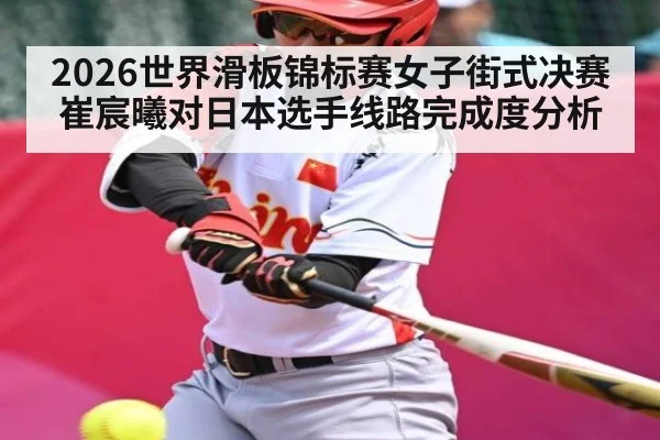 2026世界滑板锦标赛女子街式决赛崔宸曦对日本选手线路完成度分析